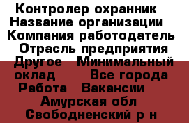 Контролер-охранник › Название организации ­ Компания-работодатель › Отрасль предприятия ­ Другое › Минимальный оклад ­ 1 - Все города Работа » Вакансии   . Амурская обл.,Свободненский р-н